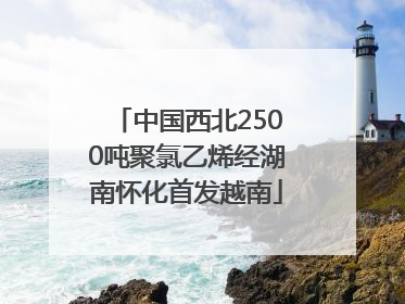 中国西北2500吨聚氯乙烯经湖南怀化首发越南